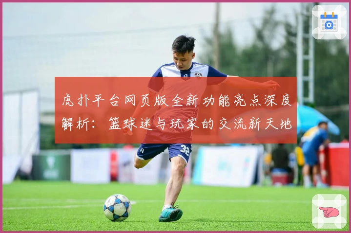虎扑平台网页版全新功能亮点深度解析：篮球迷与玩家的交流新天地
