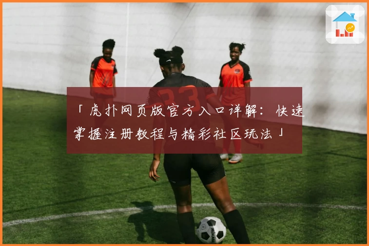 「虎扑网页版官方入口详解：快速掌握注册教程与精彩社区玩法」