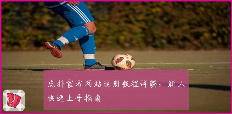 虎扑官方网站注册教程详解，新人快速上手指南