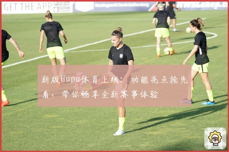 新版Hupu体育上线：功能亮点抢先看，带你畅享全新赛事体验