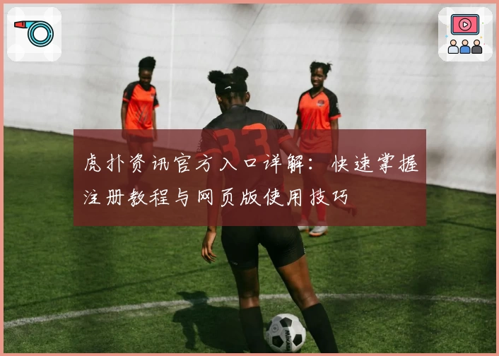 虎扑资讯官方入口详解：快速掌握注册教程与网页版使用技巧