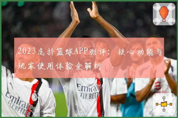 2023虎扑篮球APP测评：核心功能与玩家使用体验全解析