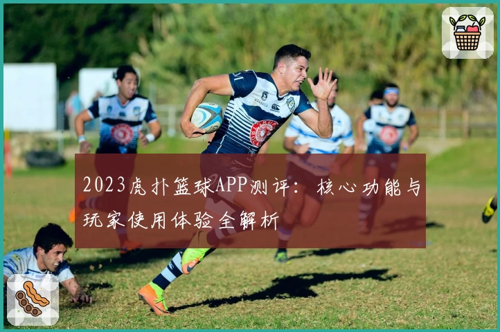 2023虎扑篮球APP测评：核心功能与玩家使用体验全解析