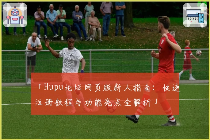 「Hupu论坛网页版新人指南：快速注册教程与功能亮点全解析」