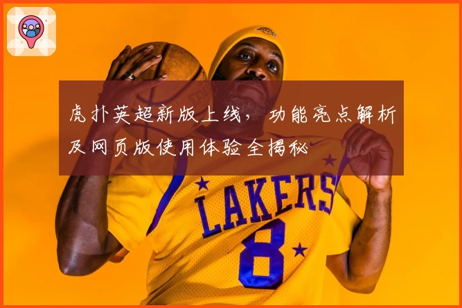虎扑英超新版上线，功能亮点解析及网页版使用体验全揭秘