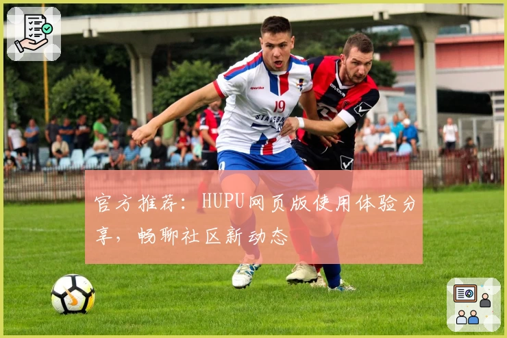 官方推荐：HUPU网页版使用体验分享，畅聊社区新动态