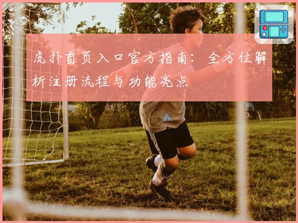虎扑首页入口官方指南：全方位解析注册流程与功能亮点