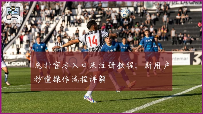 虎扑官方入口及注册教程：新用户秒懂操作流程详解