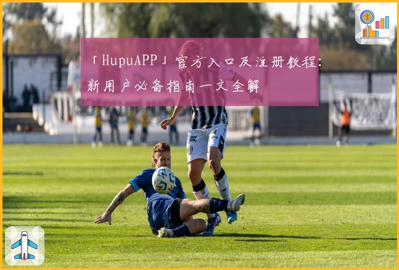 「HupuAPP」官方入口及注册教程：新用户必备指南一文全解