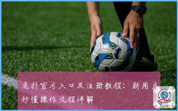 虎扑官方入口及注册教程：新用户秒懂操作流程详解