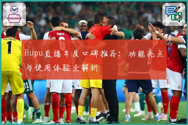 Hupu直播年度口碑推荐：功能亮点与使用体验全解析