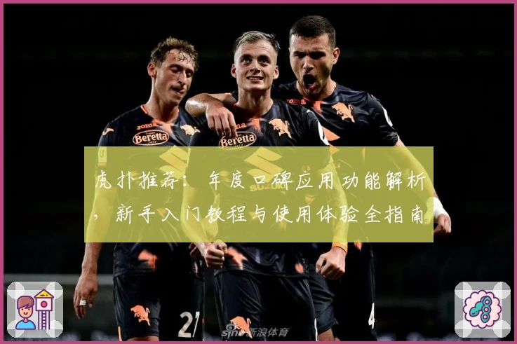 虎扑推荐：年度口碑应用功能解析，新手入门教程与使用体验全指南