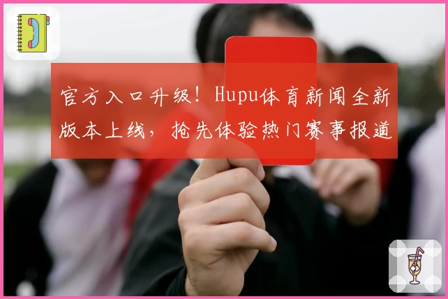 官方入口升级!Hupu体育新闻全新版本上线,抢先体验热门赛事报道密集功能亮点