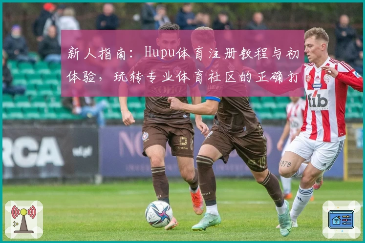新人指南：Hupu体育注册教程与初体验，玩转专业体育社区的正确打开方式