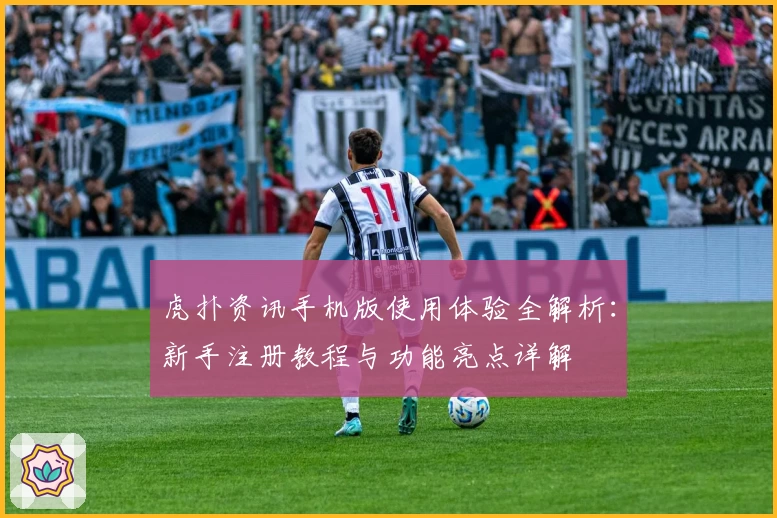 虎扑资讯手机版使用体验全解析:新手注册教程与功能亮点详解