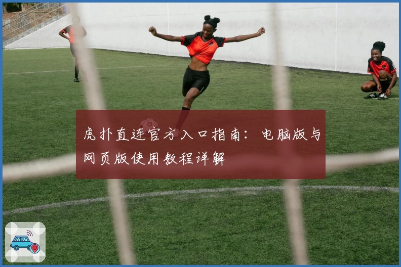 虎扑直连官方入口指南：电脑版与网页版使用教程详解