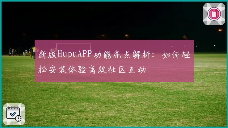 新版HupuAPP功能亮点解析：如何轻松安装体验高效社区互动