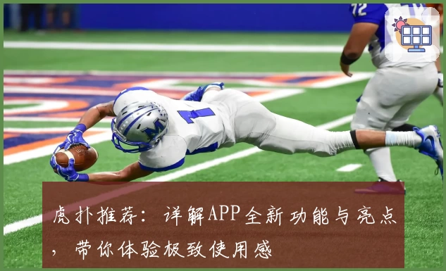 虎扑推荐：详解APP全新功能与亮点，带你体验极致使用感