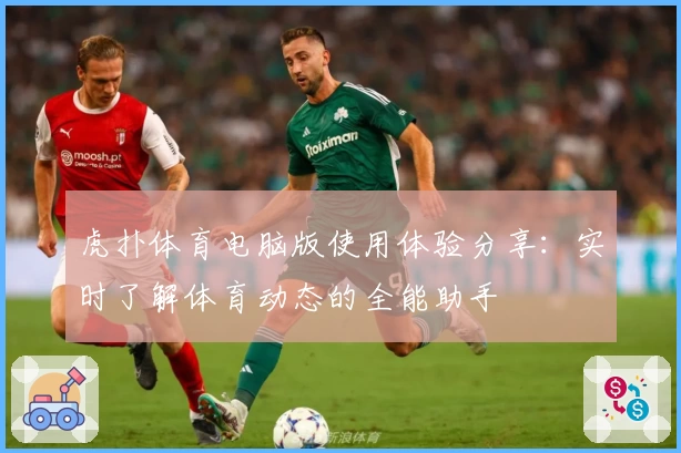 虎扑体育电脑版使用体验分享：实时了解体育动态的全能助手