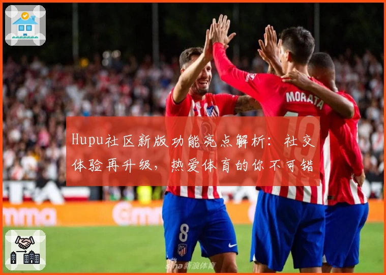 Hupu社区新版功能亮点解析：社交体验再升级，热爱体育的你不可错过