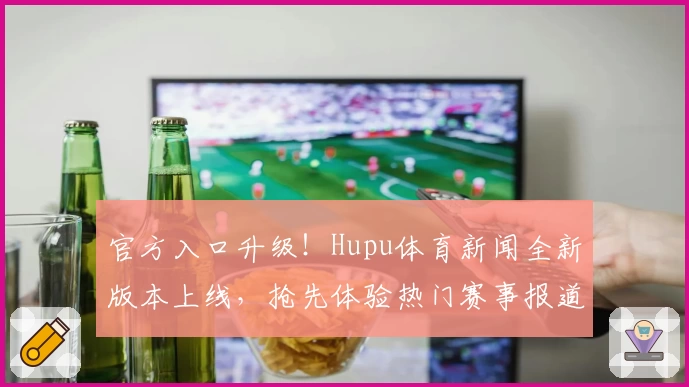 官方入口升级！Hupu体育新闻全新版本上线，抢先体验热门赛事报道密集功能亮点