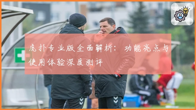 虎扑专业版全面解析：功能亮点与使用体验深度测评