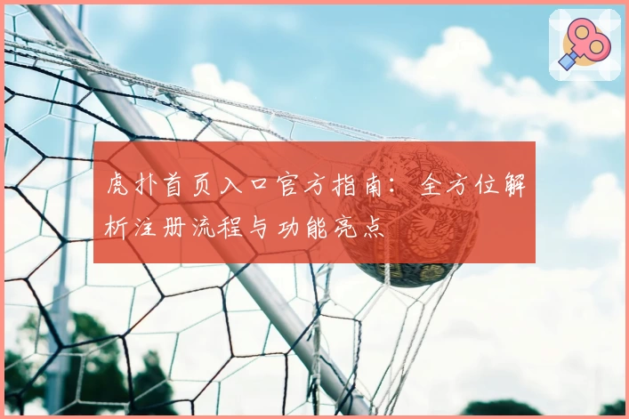 虎扑首页入口官方指南:全方位解析注册流程与功能亮点