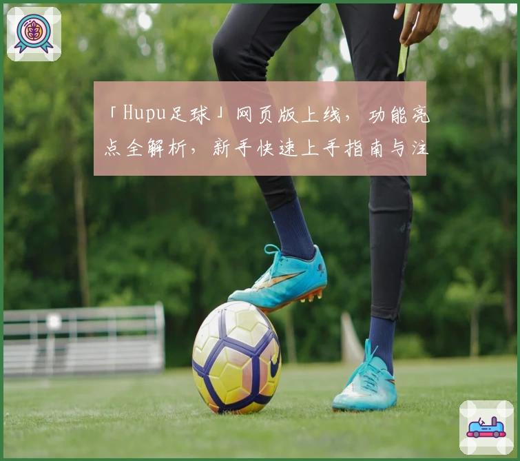 「Hupu足球」网页版上线，功能亮点全解析，新手快速上手指南与注册教程详解