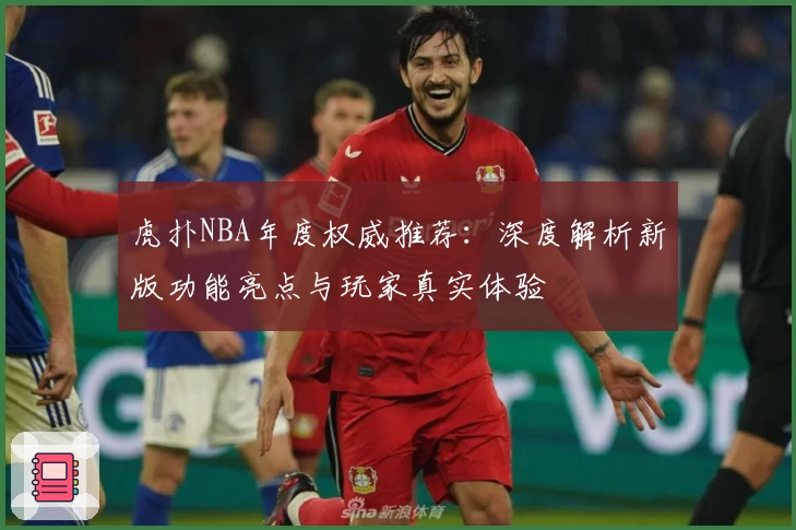 虎扑NBA年度权威推荐：深度解析新版功能亮点与玩家真实体验