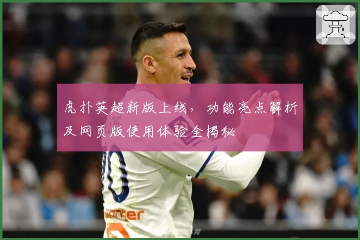 虎扑英超新版上线，功能亮点解析及网页版使用体验全揭秘