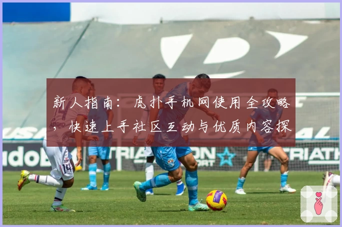 新人指南：虎扑手机网使用全攻略，快速上手社区互动与优质内容探索！