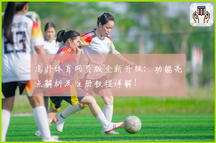 虎扑体育网页版全新升级：功能亮点解析及注册教程详解！